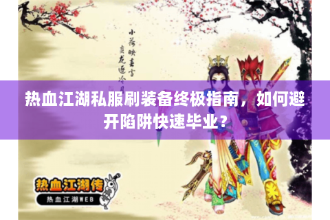 热血江湖私服刷装备终极指南，如何避开陷阱快速毕业？