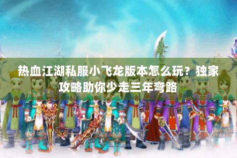 热血江湖私服小飞龙版本怎么玩？独家攻略助你少走三年弯路