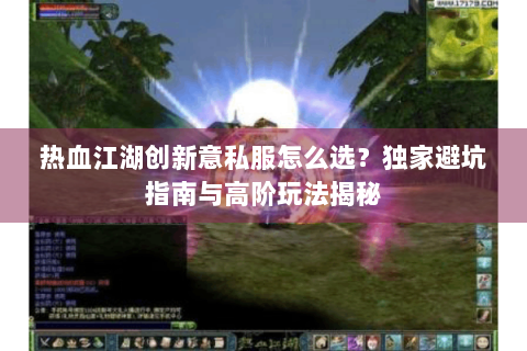 热血江湖创新意私服怎么选？独家避坑指南与高阶玩法揭秘