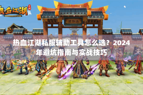 热血江湖私服辅助工具怎么选？2024年避坑指南与实战技巧