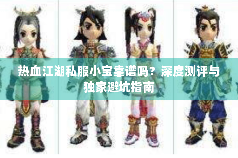 热血江湖私服小宝靠谱吗？深度测评与独家避坑指南