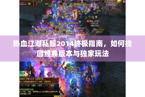 热血江湖私服2014终极指南，如何找回经典版本与独家玩法