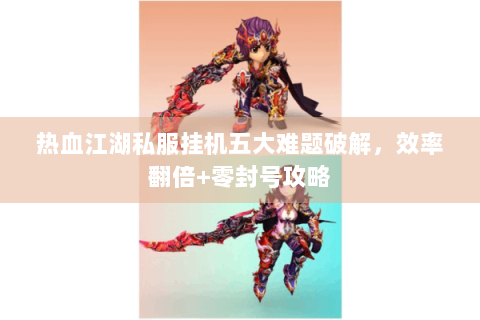 热血江湖私服挂机五大难题破解，效率翻倍+零封号攻略