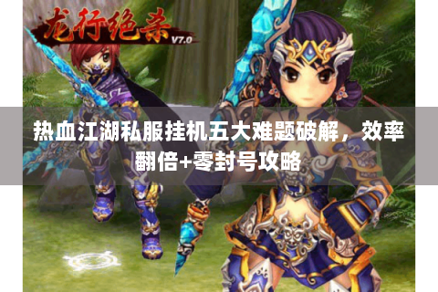 热血江湖私服挂机五大难题破解，效率翻倍+零封号攻略