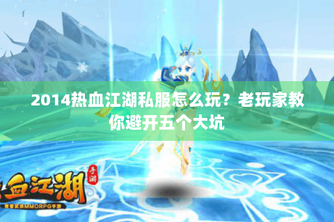 2014热血江湖私服怎么玩？老玩家教你避开五个大坑