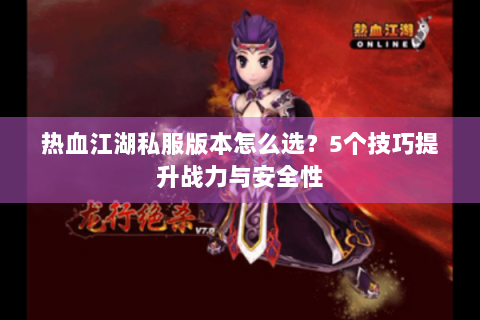 热血江湖私服版本怎么选？5个技巧提升战力与安全性