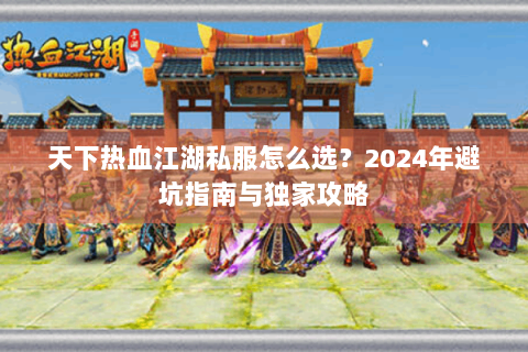 天下热血江湖私服怎么选？2024年避坑指南与独家攻略