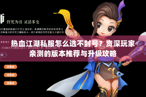 热血江湖私服怎么选不封号？资深玩家亲测的版本推荐与升级攻略
