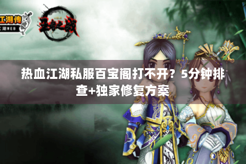 热血江湖私服百宝阁打不开？5分钟排查+独家修复方案