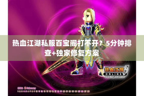 热血江湖私服百宝阁打不开？5分钟排查+独家修复方案