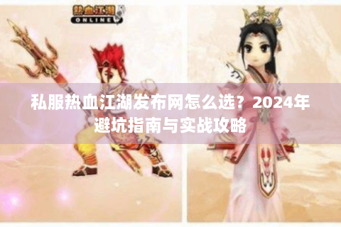 私服热血江湖发布网怎么选？2024年避坑指南与实战攻略