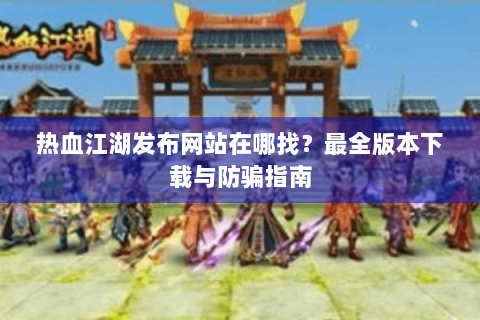 热血江湖发布网站在哪找？最全版本下载与防骗指南
