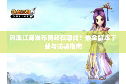 热血江湖发布网站在哪找？最全版本下载与防骗指南