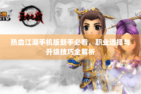 热血江湖手机版新手必看，职业选择与升级技巧全解析