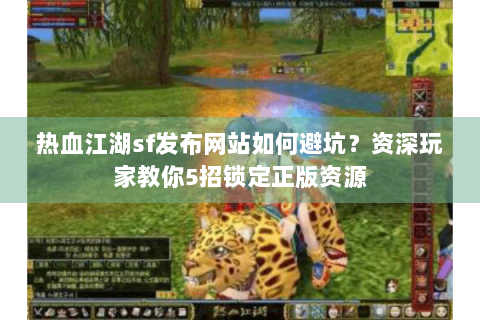 热血江湖sf发布网站如何避坑？资深玩家教你5招锁定正版资源