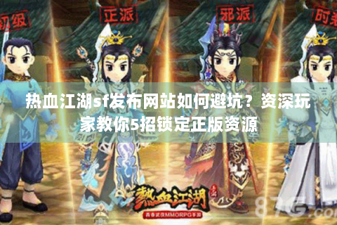 热血江湖sf发布网站如何避坑？资深玩家教你5招锁定正版资源