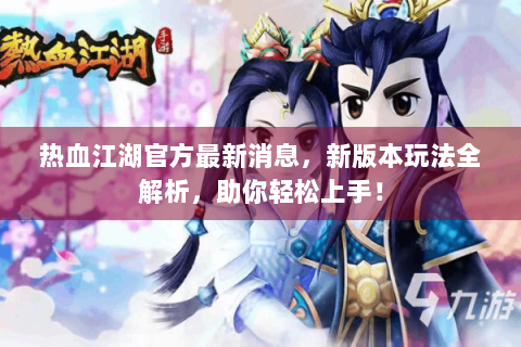 热血江湖官方最新消息，新版本玩法全解析，助你轻松上手！