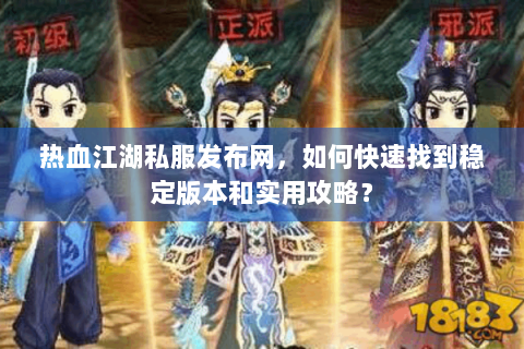 热血江湖私服发布网，如何快速找到稳定版本和实用攻略？