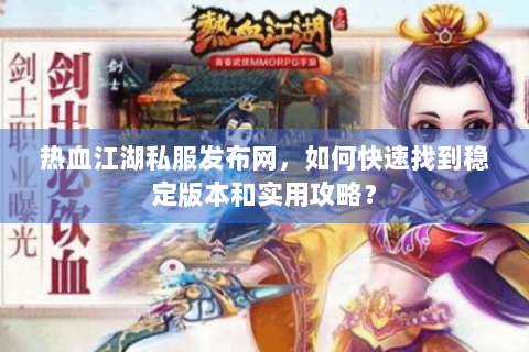热血江湖私服发布网，如何快速找到稳定版本和实用攻略？