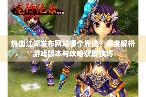 热血江湖发布网站哪个靠谱？深度解析游戏版本与攻略获取技巧