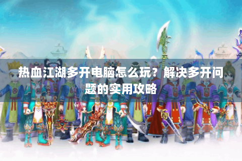 热血江湖多开电脑怎么玩？解决多开问题的实用攻略