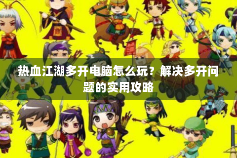 热血江湖多开电脑怎么玩？解决多开问题的实用攻略