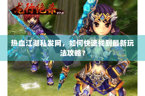 热血江湖私发网，如何快速找到最新玩法攻略？