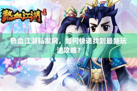 热血江湖私发网，如何快速找到最新玩法攻略？
