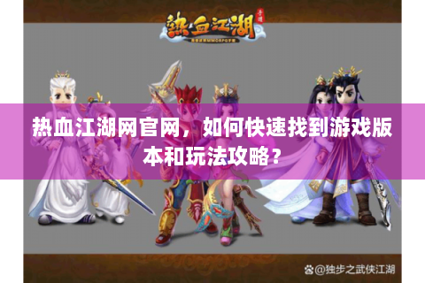 热血江湖网官网，如何快速找到游戏版本和玩法攻略？