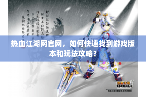热血江湖网官网，如何快速找到游戏版本和玩法攻略？