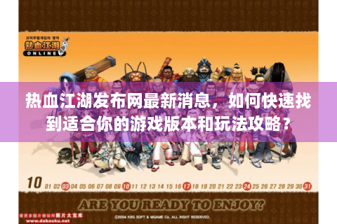 热血江湖发布网最新消息，如何快速找到适合你的游戏版本和玩法攻略？