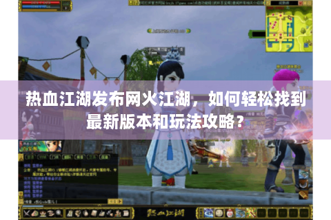 热血江湖发布网火江湖，如何轻松找到最新版本和玩法攻略？