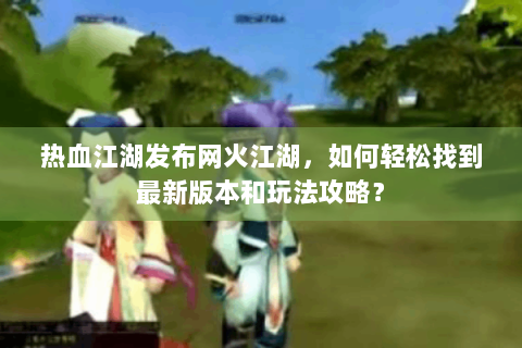 热血江湖发布网火江湖，如何轻松找到最新版本和玩法攻略？