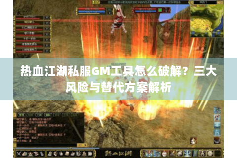 热血江湖私服GM工具怎么破解？三大风险与替代方案解析