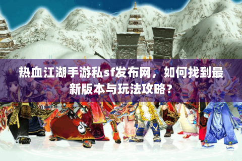 热血江湖手游私sf发布网，如何找到最新版本与玩法攻略？