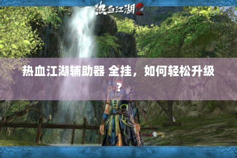 热血江湖辅助器 全挂，如何轻松升级？