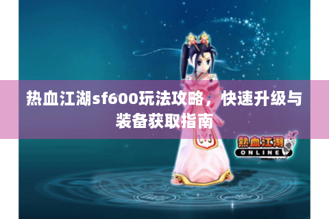 热血江湖sf600玩法攻略，快速升级与装备获取指南