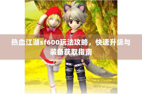 热血江湖sf600玩法攻略，快速升级与装备获取指南