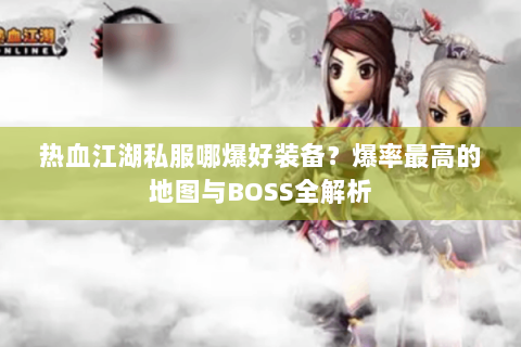 热血江湖私服哪爆好装备？爆率最高的地图与BOSS全解析