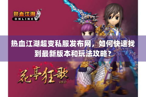 热血江湖超变私服发布网，如何快速找到最新版本和玩法攻略？