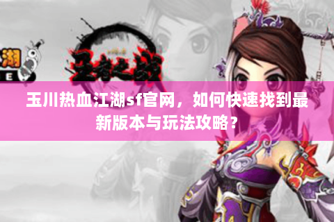 玉川热血江湖sf官网，如何快速找到最新版本与玩法攻略？