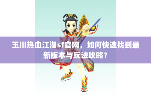玉川热血江湖sf官网，如何快速找到最新版本与玩法攻略？