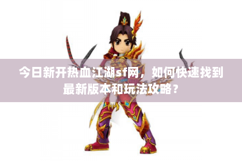 今日新开热血江湖sf网，如何快速找到最新版本和玩法攻略？
