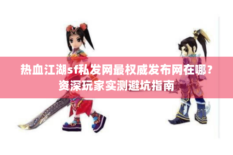热血江湖sf私发网最权威发布网在哪？资深玩家实测避坑指南
