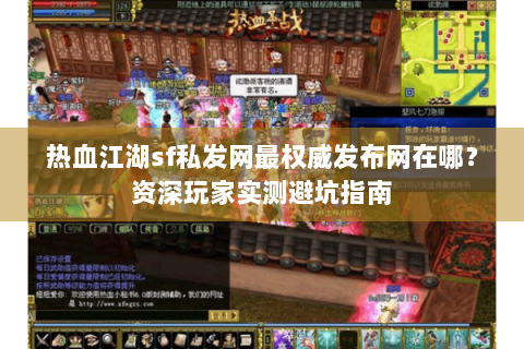 热血江湖sf私发网最权威发布网在哪？资深玩家实测避坑指南