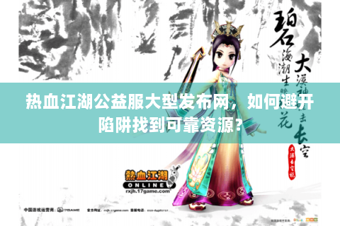 热血江湖公益服大型发布网，如何避开陷阱找到可靠资源？