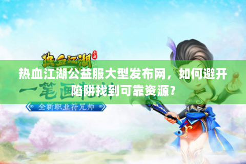 热血江湖公益服大型发布网，如何避开陷阱找到可靠资源？