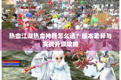 热血江湖热血神器怎么选？版本差异与实战升级攻略