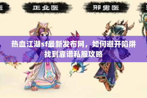 热血江湖sf最新发布网，如何避开陷阱找到靠谱私服攻略