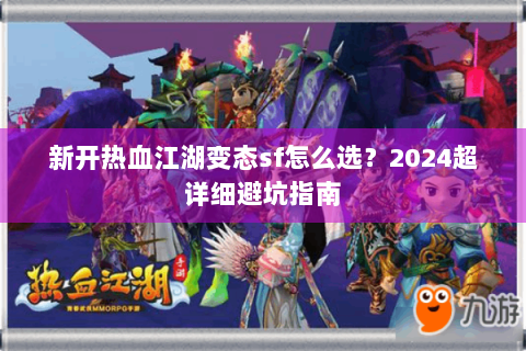 新开热血江湖变态sf怎么选？2024超详细避坑指南